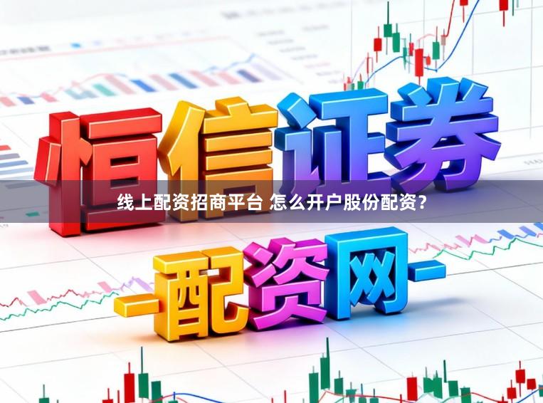 线上配资招商平台 怎么开户股份配资？