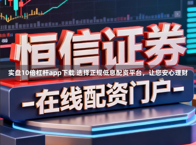 实盘10倍杠杆app下载 选择正规低息配资平台,让您安心理财