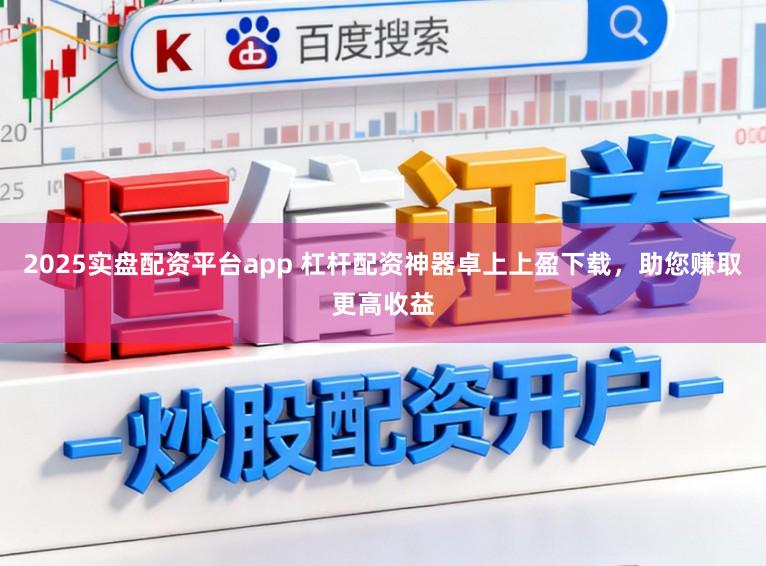 2025实盘配资平台app 杠杆配资神器卓上上盈下载，助您赚取更高收益