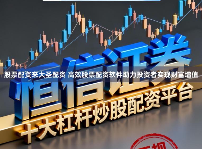 股票配资来大圣配资 高效股票配资软件助力投资者实现财富增值
