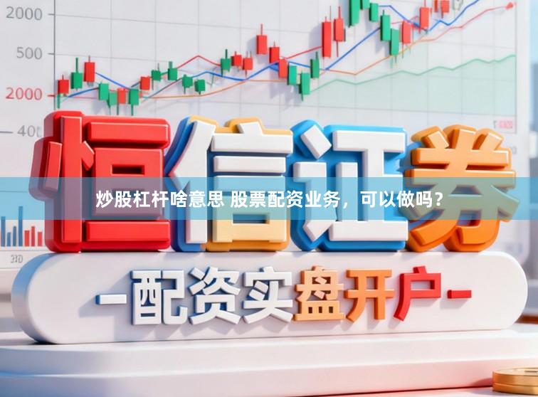炒股杠杆啥意思 股票配资业务，可以做吗？