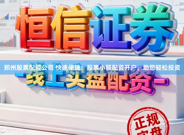 郑州股票配资公司 快速便捷：股票小额配资开户，助您轻松投资