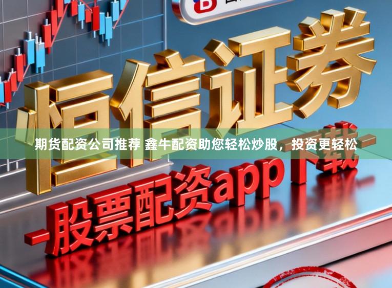期货配资公司推荐 鑫牛配资助您轻松炒股，投资更轻松