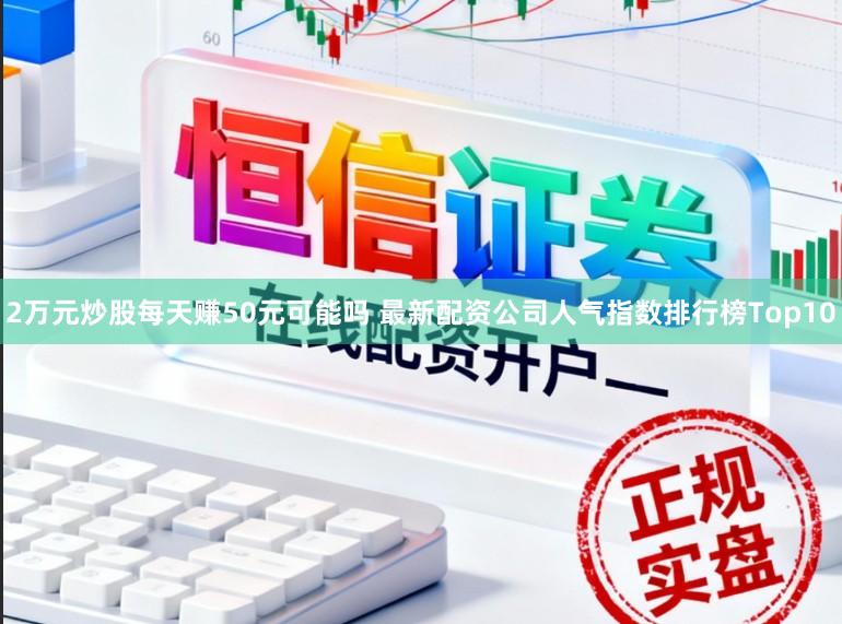 2万元炒股每天赚50元可能吗 最新配资公司人气指数排行榜Top10