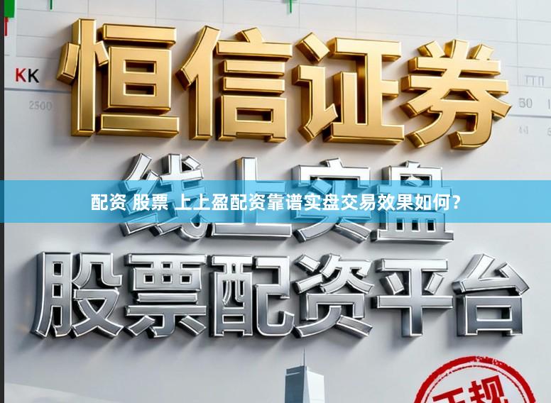 配资 股票 上上盈配资靠谱实盘交易效果如何？
