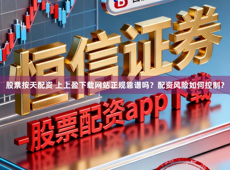 股票按天配资 上上盈下载网站正规靠谱吗？配资风险如何控制？