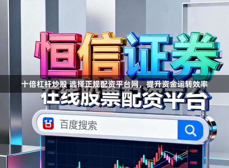 十倍杠杆炒股 选择正规配资平台网，提升资金运转效率