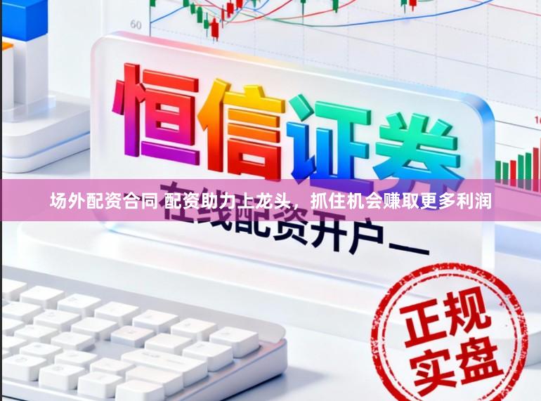 场外配资合同 配资助力上龙头，抓住机会赚取更多利润