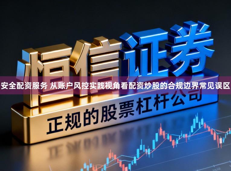 安全配资服务 从账户风控实践视角看配资炒股的合规边界常见误区
