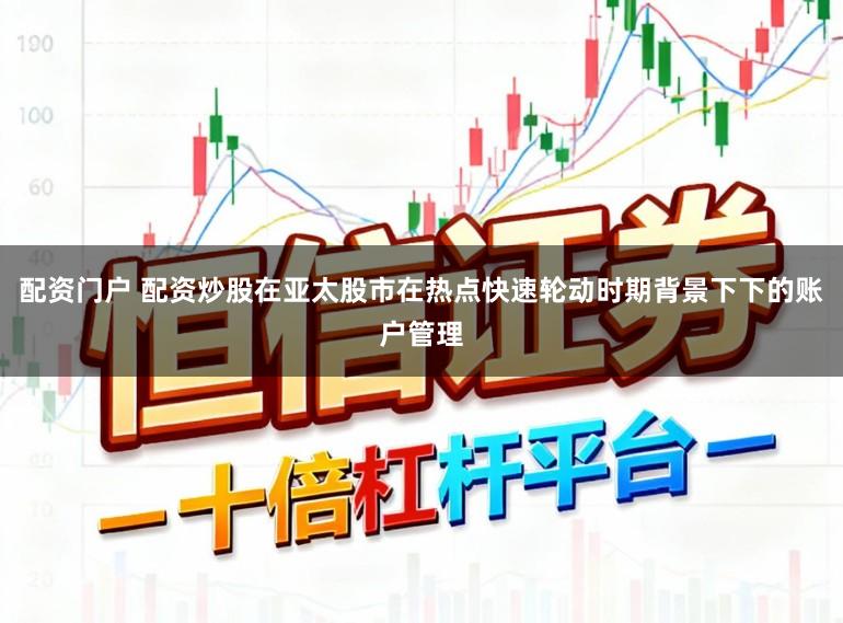 配资门户 配资炒股在亚太股市在热点快速轮动时期背景下下的账户管理