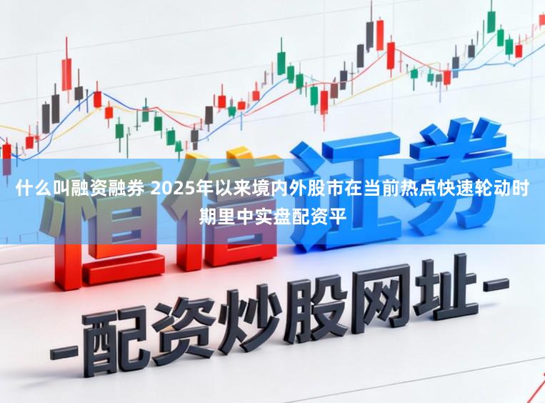 什么叫融资融券 2025年以来境内外股市在当前热点快速轮动时期里中实盘配资平