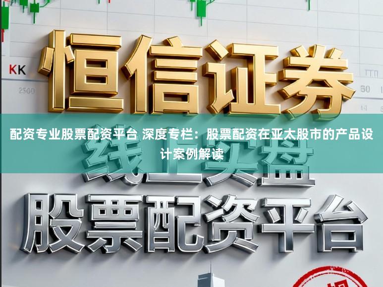 配资专业股票配资平台 深度专栏：股票配资在亚太股市的产品设计案例解读