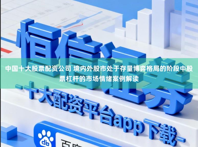 中国十大股票配资公司 境内外股市处于存量博弈格局的阶段中股票杠杆的市场情绪案例解读