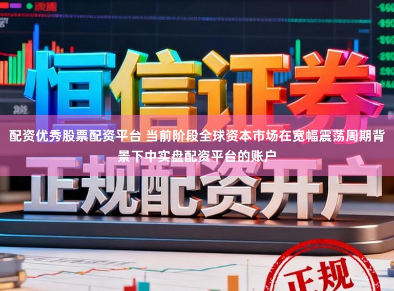 配资优秀股票配资平台 当前阶段全球资本市场在宽幅震荡周期背景下中实盘配资平台的账户