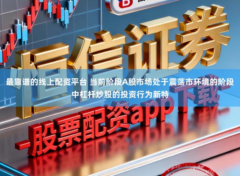 最靠谱的线上配资平台 当前阶段A股市场处于震荡市环境的阶段中杠杆炒股的投资行为新特