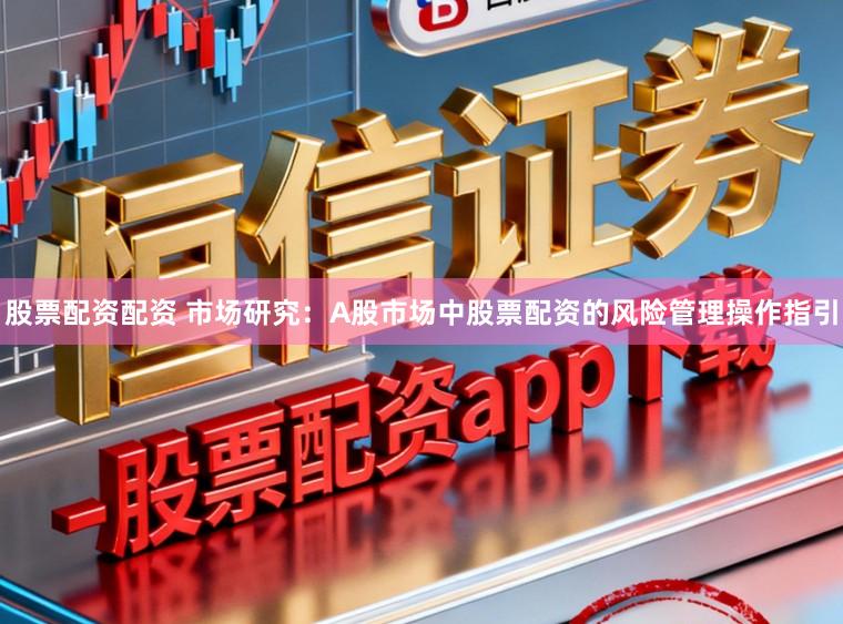 股票配资配资 市场研究：A股市场中股票配资的风险管理操作指引