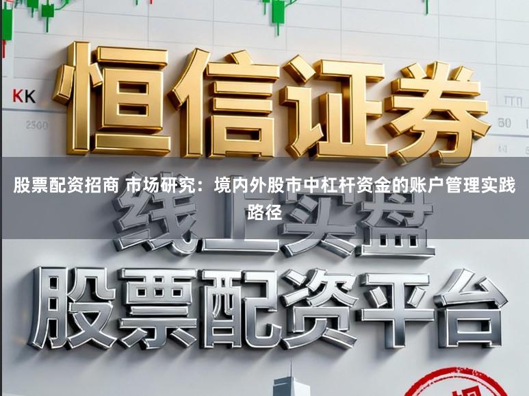 股票配资招商 市场研究：境内外股市中杠杆资金的账户管理实践路径