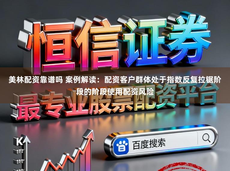 美林配资靠谱吗 案例解读：配资客户群体处于指数反复拉锯阶段的阶段使用配资风险