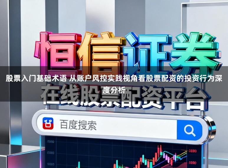 股票入门基础术语 从账户风控实践视角看股票配资的投资行为深度分析
