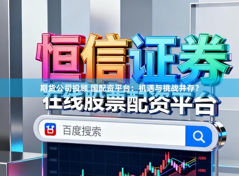 期货公司投顾 国配资平台：机遇与挑战并存？