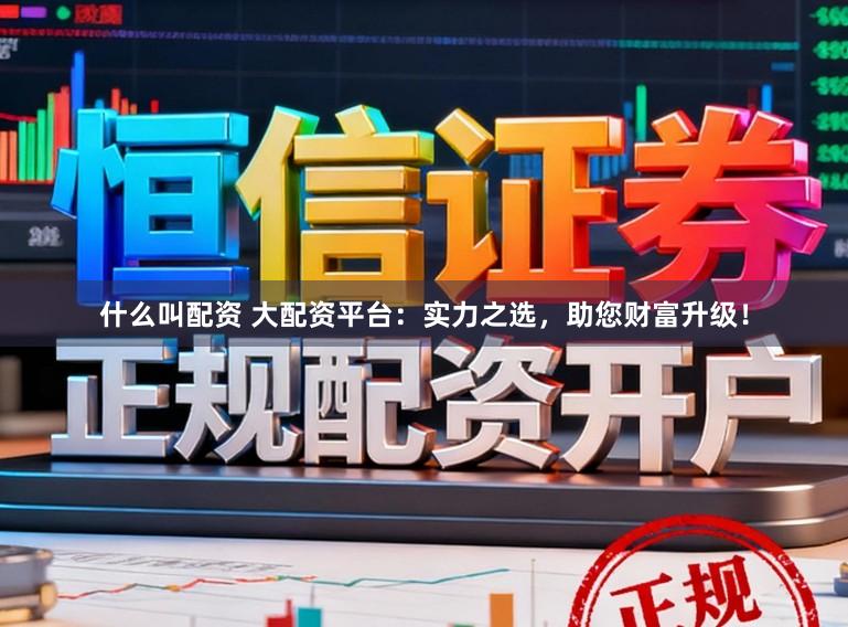 什么叫配资 大配资平台：实力之选，助您财富升级！