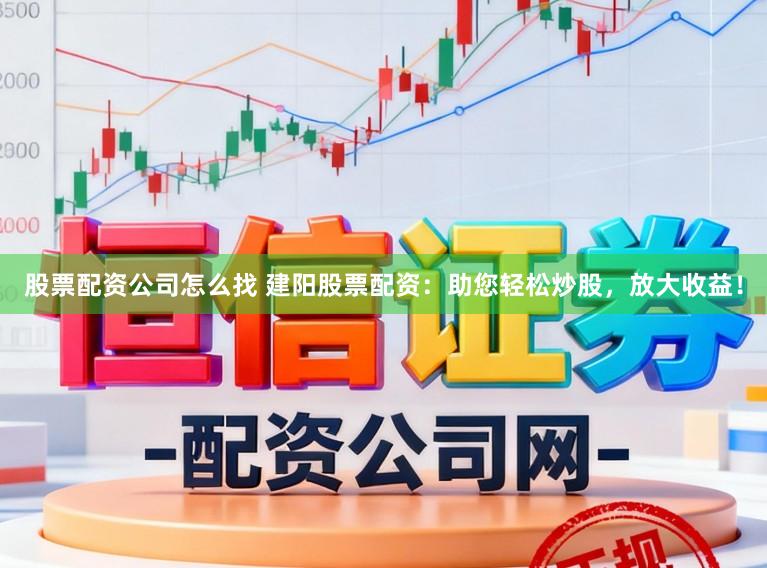 股票配资公司怎么找 建阳股票配资：助您轻松炒股，放大收益！