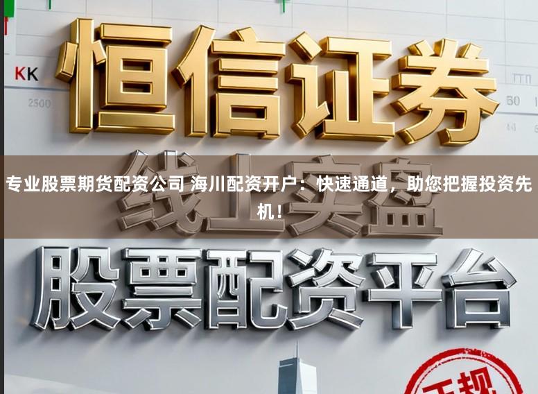专业股票期货配资公司 海川配资开户：快速通道，助您把握投资先机！