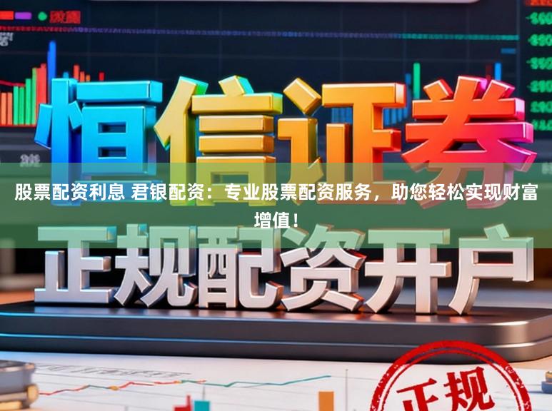 股票配资利息 君银配资：专业股票配资服务，助您轻松实现财富增值！