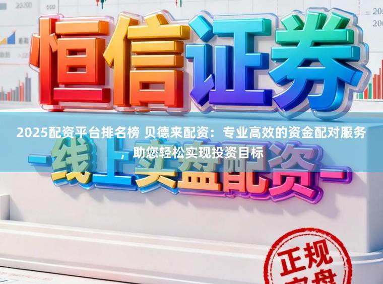 2025配资平台排名榜 贝德来配资：专业高效的资金配对服务，助您轻松实现投资目标