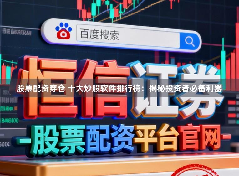 股票配资穿仓 十大炒股软件排行榜：揭秘投资者必备利器