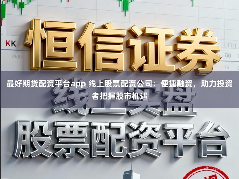 最好期货配资平台app 线上股票配资公司：便捷融资，助力投资者把握股市机遇