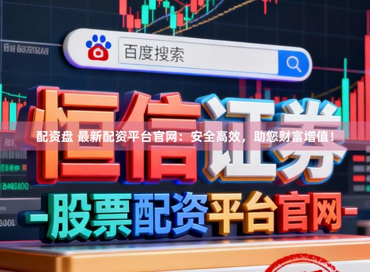 配资盘 最新配资平台官网：安全高效，助您财富增值！