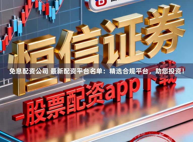 免息配资公司 最新配资平台名单：精选合规平台，助您投资！