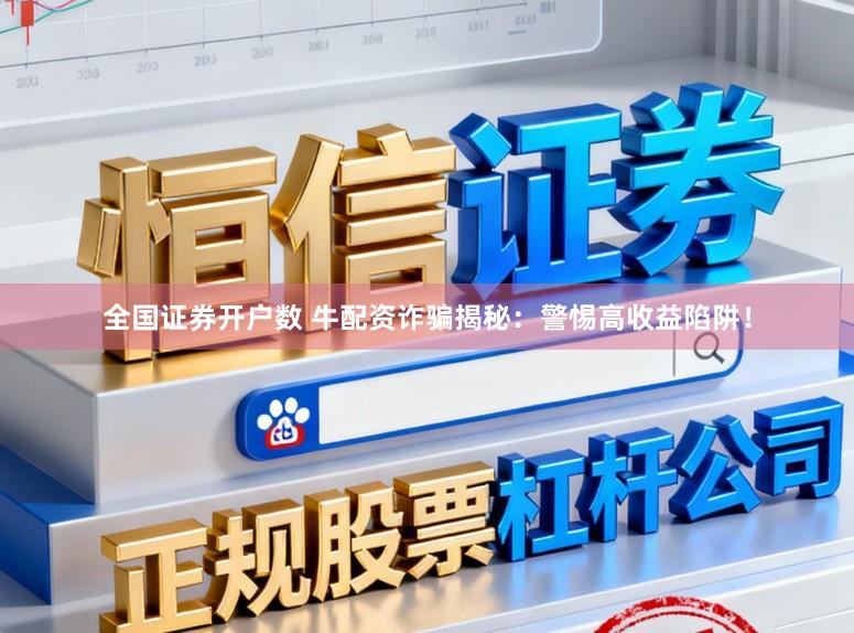 全国证券开户数 牛配资诈骗揭秘：警惕高收益陷阱！