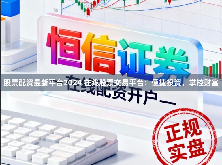 股票配资最新平台2024 在线股票交易平台：便捷投资，掌控财富