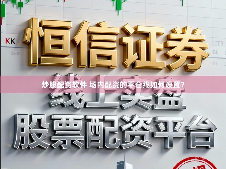 炒股配资软件 场内配资的平仓线如何设置？