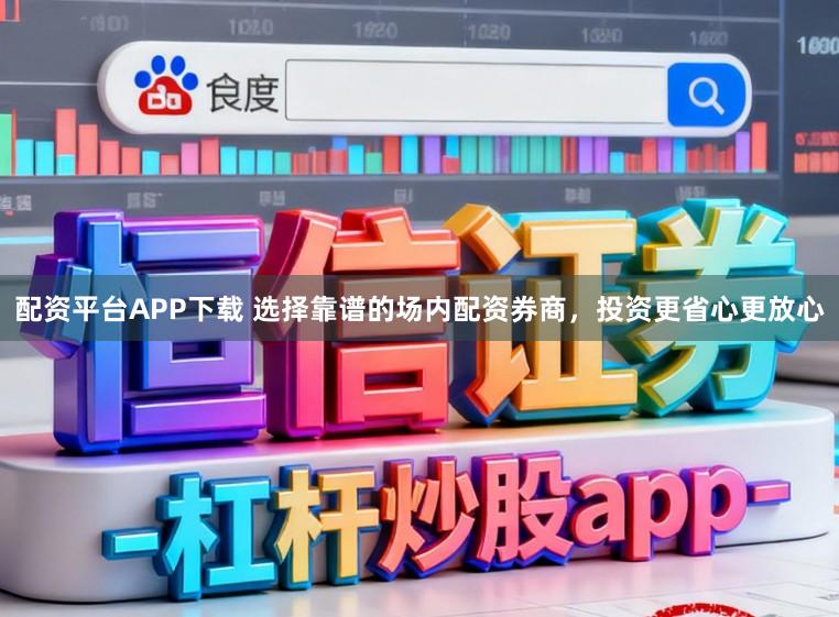 配资平台APP下载 选择靠谱的场内配资券商，投资更省心更放心