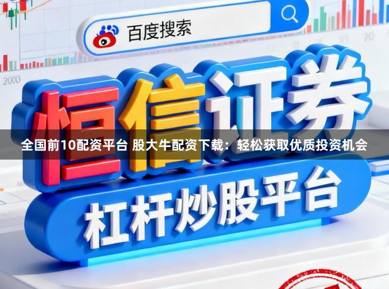 全国前10配资平台 股大牛配资下载：轻松获取优质投资机会