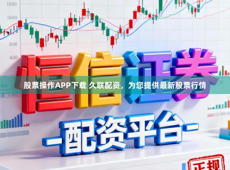 股票操作APP下载 久联配资，为您提供最新股票行情