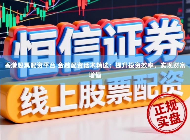 香港股票配资平台 金融配资话术精选：提升投资效率，实现财富增值