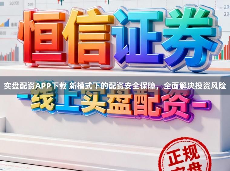 实盘配资APP下载 新模式下的配资安全保障，全面解决投资风险
