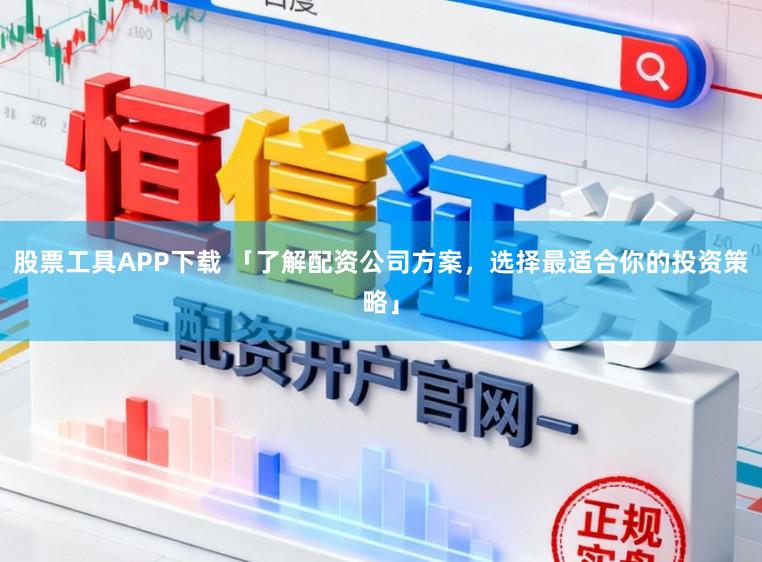 股票工具APP下载 「了解配资公司方案，选择最适合你的投资策略」