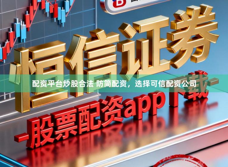配资平台炒股合法 防简配资，选择可信配资公司
