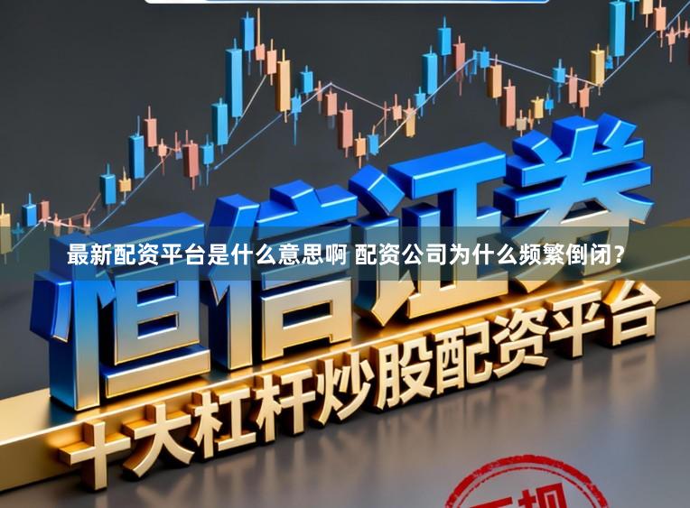 最新配资平台是什么意思啊 配资公司为什么频繁倒闭？