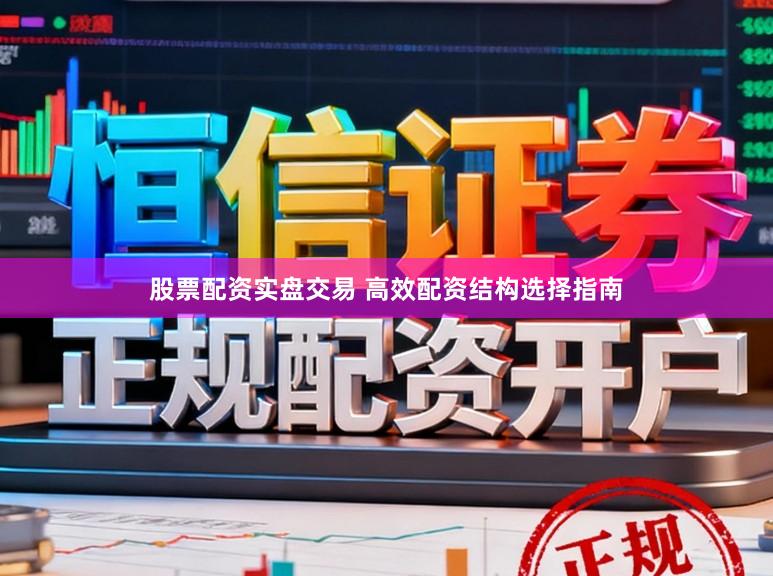 股票配资实盘交易 高效配资结构选择指南