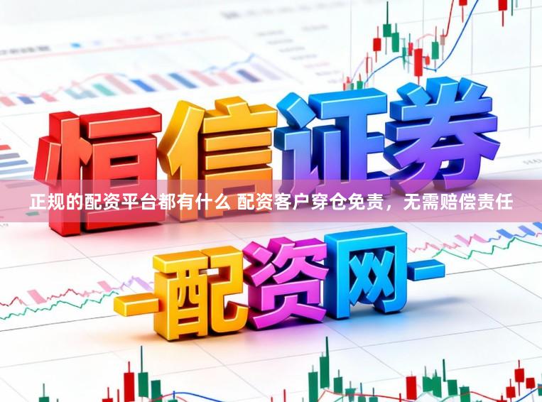 正规的配资平台都有什么 配资客户穿仓免责，无需赔偿责任
