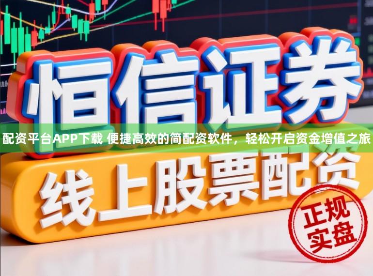 配资平台APP下载 便捷高效的简配资软件，轻松开启资金增值之旅
