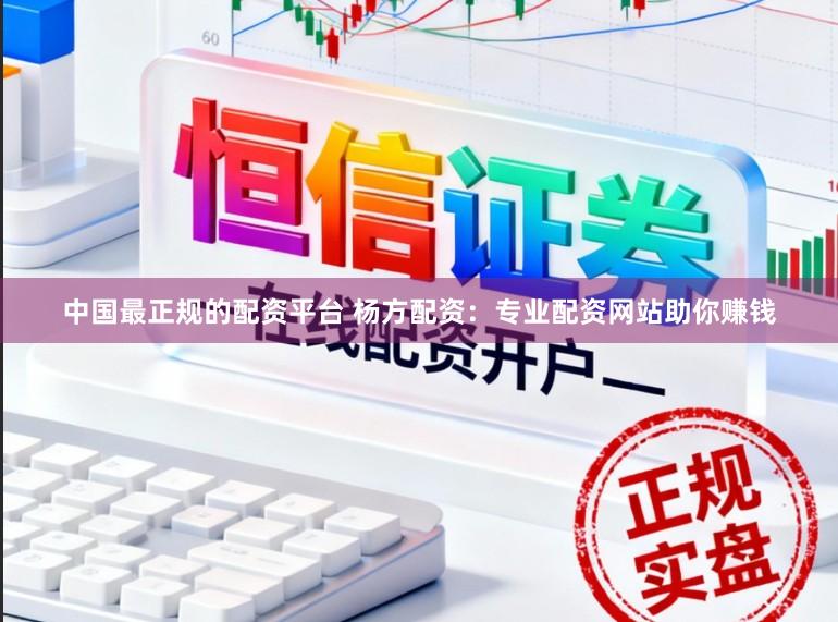 中国最正规的配资平台 杨方配资：专业配资网站助你赚钱