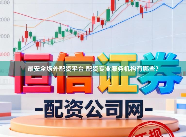 最安全场外配资平台 配资专业服务机构有哪些？
