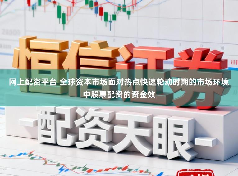 网上配资平台 全球资本市场面对热点快速轮动时期的市场环境中股票配资的资金效